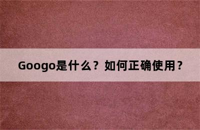 Googo是什么？如何正确使用？