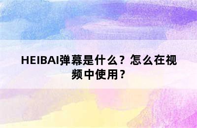 HEIBAI弹幕是什么？怎么在视频中使用？