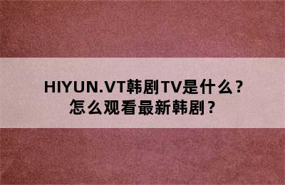 HIYUN.VT韩剧TV是什么？怎么观看最新韩剧？