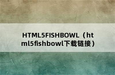 HTML5FISHBOWL（html5fishbowl下载链接）