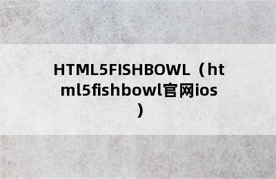 HTML5FISHBOWL（html5fishbowl官网ios）