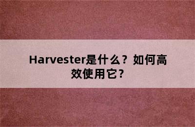 Harvester是什么？如何高效使用它？
