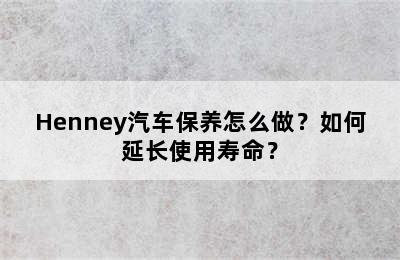 Henney汽车保养怎么做？如何延长使用寿命？