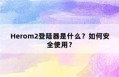 Herom2登陆器是什么？如何安全使用？