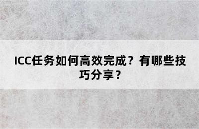 ICC任务如何高效完成？有哪些技巧分享？