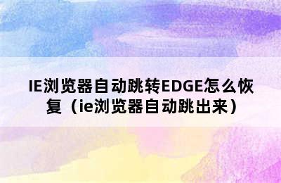 IE浏览器自动跳转EDGE怎么恢复（ie浏览器自动跳出来）