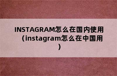 INSTAGRAM怎么在国内使用（instagram怎么在中国用）