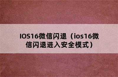 IOS16微信闪退（ios16微信闪退进入安全模式）