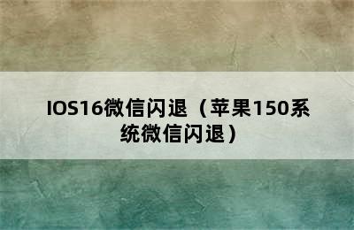 IOS16微信闪退（苹果150系统微信闪退）