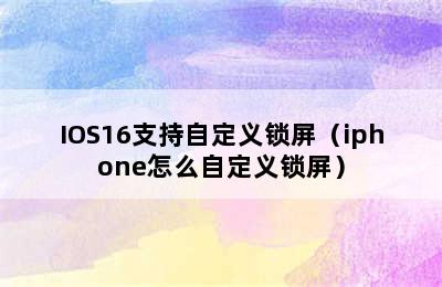 IOS16支持自定义锁屏（iphone怎么自定义锁屏）