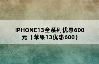 IPHONE13全系列优惠600元（苹果13优惠600）