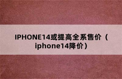 IPHONE14或提高全系售价（iphone14降价）