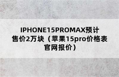 IPHONE15PROMAX预计售价2万块（苹果15pro价格表官网报价）