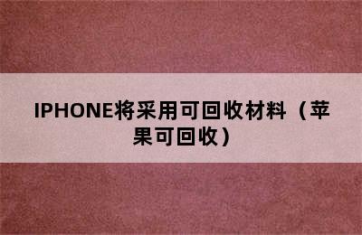 IPHONE将采用可回收材料（苹果可回收）