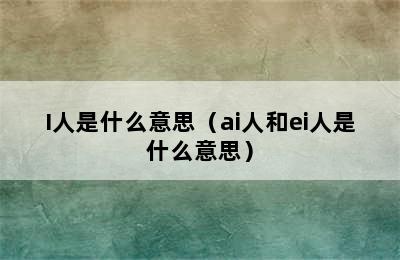 I人是什么意思（ai人和ei人是什么意思）