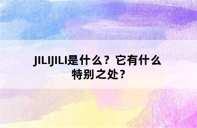 JILIJILI是什么？它有什么特别之处？