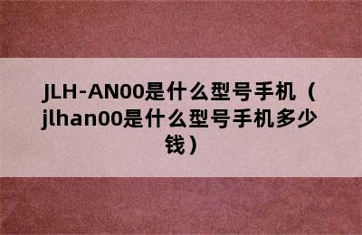 JLH-AN00是什么型号手机（jlhan00是什么型号手机多少钱）