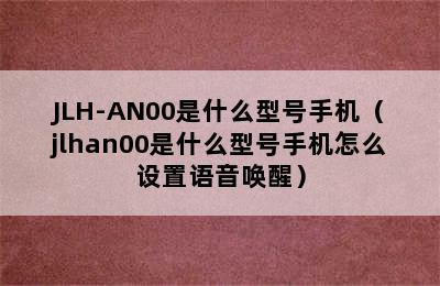 JLH-AN00是什么型号手机（jlhan00是什么型号手机怎么设置语音唤醒）