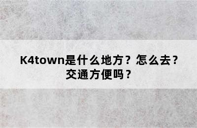 K4town是什么地方？怎么去？交通方便吗？