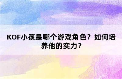 KOF小孩是哪个游戏角色？如何培养他的实力？