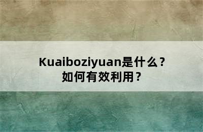 Kuaiboziyuan是什么？如何有效利用？