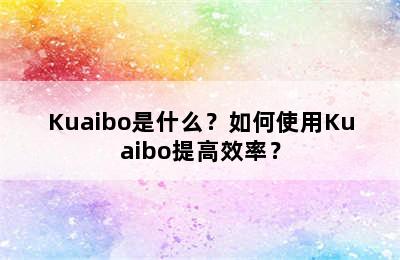 Kuaibo是什么？如何使用Kuaibo提高效率？