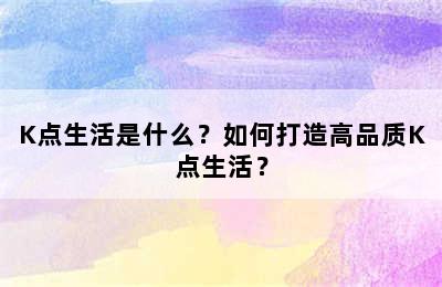 K点生活是什么？如何打造高品质K点生活？