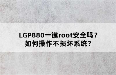 LGP880一键root安全吗？如何操作不损坏系统？