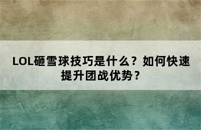 LOL砸雪球技巧是什么？如何快速提升团战优势？