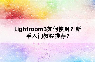 Lightroom3如何使用？新手入门教程推荐？