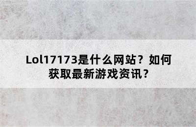 Lol17173是什么网站？如何获取最新游戏资讯？