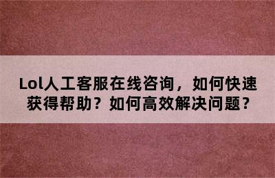 Lol人工客服在线咨询，如何快速获得帮助？如何高效解决问题？