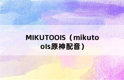 MIKUTOOIS（mikutooIs原神配音）