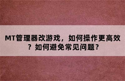 MT管理器改游戏，如何操作更高效？如何避免常见问题？