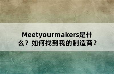 Meetyourmakers是什么？如何找到我的制造商？