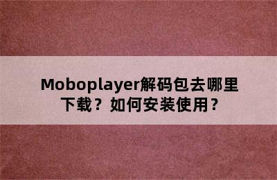 Moboplayer解码包去哪里下载？如何安装使用？