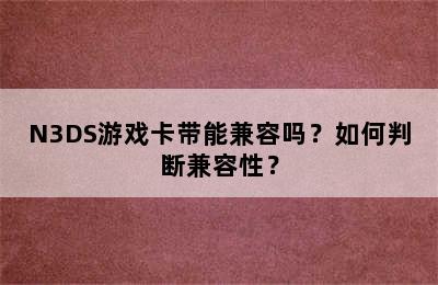 N3DS游戏卡带能兼容吗？如何判断兼容性？