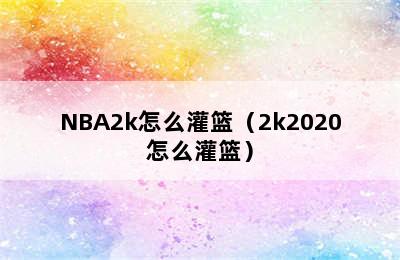 NBA2k怎么灌篮（2k2020怎么灌篮）