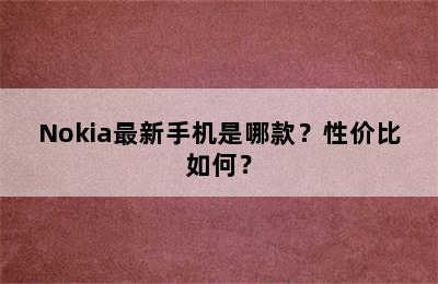 Nokia最新手机是哪款？性价比如何？