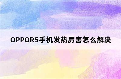 OPPOR5手机发热厉害怎么解决