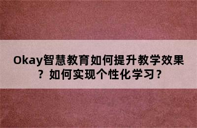 Okay智慧教育如何提升教学效果？如何实现个性化学习？