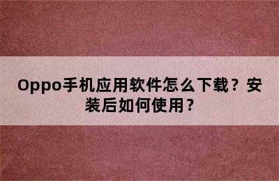 Oppo手机应用软件怎么下载？安装后如何使用？