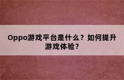 Oppo游戏平台是什么？如何提升游戏体验？