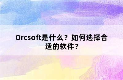 Orcsoft是什么？如何选择合适的软件？