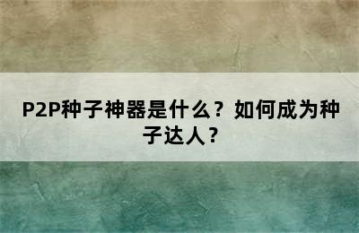 P2P种子神器是什么？如何成为种子达人？