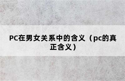 PC在男女关系中的含义（pc的真正含义）