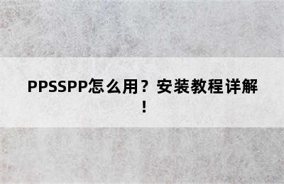 PPSSPP怎么用？安装教程详解！
