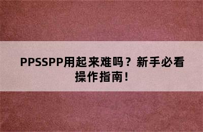 PPSSPP用起来难吗？新手必看操作指南！