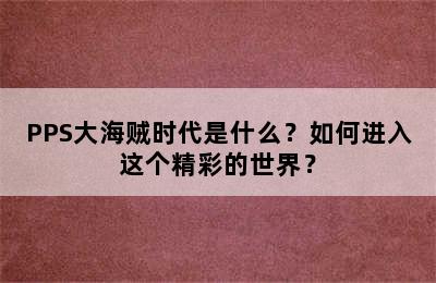 PPS大海贼时代是什么？如何进入这个精彩的世界？