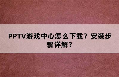 PPTV游戏中心怎么下载？安装步骤详解？